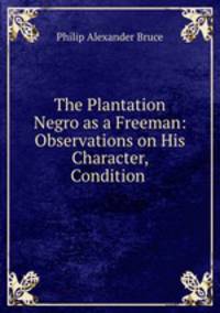 The Plantation Negro as a Freeman: Observations on His Character, Condition .