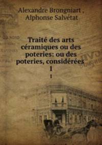 Traite des arts ceramiques ou des poteries: ou des poteries, considerees .