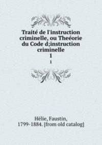 Traite de l`instruction criminelle, ou Theeorie du Code d;instruction criminelle. 1