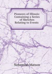 Pioneers of Illinois: Containing a Series of Sketches Relating to Events .