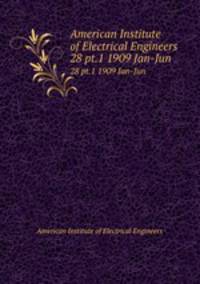 American Institute of Electrical Engineers. 28 pt.1 1909 Jan-Jun