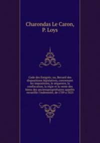 Code des Emigres; ou, Recueil des dispositions legislatives, concernant les impositions, le sequestre, la confiscation, la regie et la vente des biens des anciensproprietaires appeles recueillir l