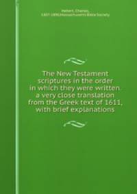 The New Testament scriptures in the order in which they were written. a very close translation from the Greek text of 1611, with brief explanations
