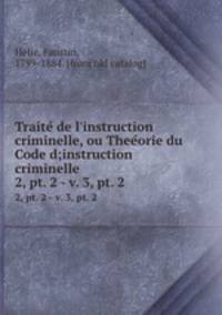 Traite de l`instruction criminelle, ou Theeorie du Code d;instruction criminelle. 2, pt. 2 - v. 3, pt. 2