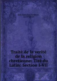 Traite de la verite de la religion chretienne: Tire du Latin: Section I-VII
