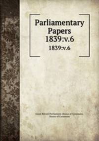 Parliamentary Papers. 1839:v.6