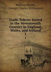 Trade Tokens Issued in the Seventeenth Century in England, Wales, and Ireland. 1