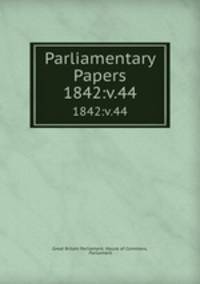 Parliamentary Papers. 1842:v.44