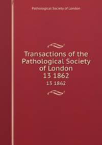 Transactions of the Pathological Society of London. 13 1862