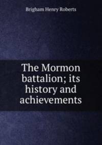 The Mormon battalion; its history and achievements