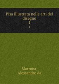 Pisa illustrata nelle arti del disegno. 1