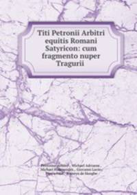 Titi Petronii Arbitri equitis Romani Satyricon: cum fragmento nuper Tragurii .