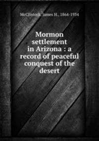 Mormon settlement in Arizona : a record of peaceful conquest of the desert