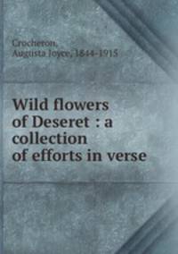 Wild flowers of Deseret : a collection of efforts in verse