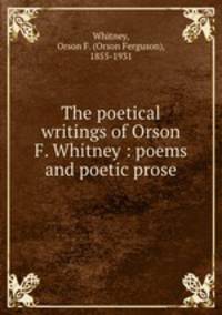 The poetical writings of Orson F. Whitney : poems and poetic prose