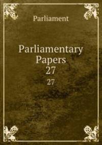 Parliamentary Papers. 27