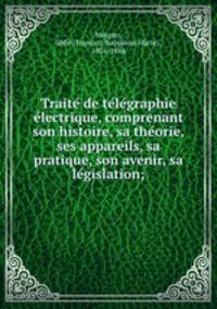 Traite? de te?le?graphie e?lectrique, comprenant son histoire, sa the?orie, ses appareils, sa pratique, son avenir, sa le?gislation;
