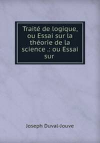 Traite de logique, ou Essai sur la theorie de la science .: ou Essai sur .