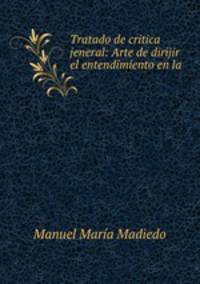 Tratado de critica jeneral: Arte de dirijir el entendimiento en la .