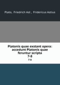 Platonis quae exstant opera: accedunt Platonis quae feruntur scripta. 7-8