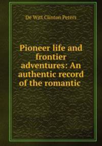 Pioneer life and frontier adventures: An authentic record of the romantic .