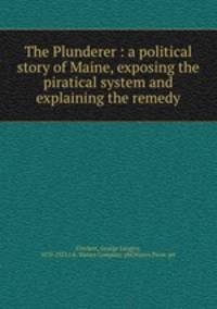 The Plunderer : a political story of Maine, exposing the piratical system and explaining the remedy