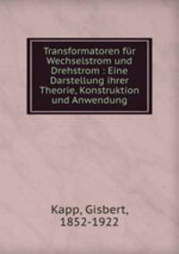 Transformatoren fur Wechselstrom und Drehstrom : Eine Darstellung ihrer Theorie, Konstruktion und Anwendung