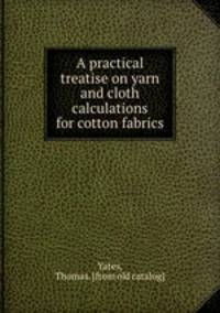 A practical treatise on yarn and cloth calculations for cotton fabrics