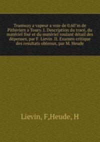 Tramway a vapeur a voie de 0.60"m de Pithiviers a Toury. I. Description du trace, du materiel fixe et du materiel roulant detail des depenses, par F. Lievin .II. Examen critique des resultats obtenus, par M. Heude