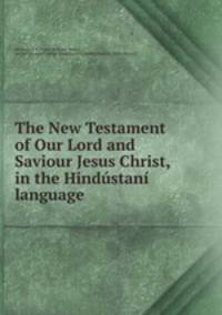 The New Testament of Our Lord and Saviour Jesus Christ, in the Hindustani language