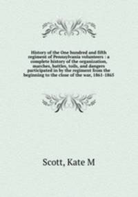 History of the One hundred and fifth regiment of Pennsylvania volunteers : a complete history of the organization, marches, battles, toils, and dangers participated in by the regiment from the beginning to the close of the war, 1861-1865