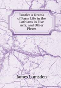Toorle: A Drama of Farm Life in the Lothians in Five Acts, and Other Pieces