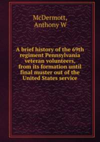 A brief history of the 69th regiment Pennsylvania veteran volunteers, from its formation until final muster out of the United States service