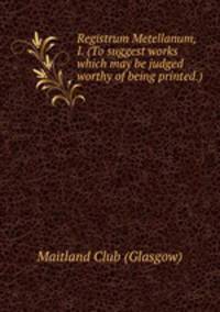 Registrum Metellanum, I. (To suggest works which may be judged worthy of being printed.)
