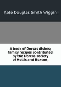 A book of Dorcas dishes; family recipes contributed by the Dorcas society of Hollis and Buxton;