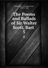 The Poems and Ballads of Sir Walter Scott, Bart .. 5