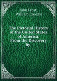 The Pictorial History of the United States of America: From the Discovery by .