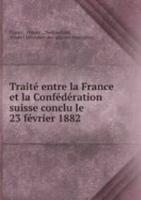 Traite entre la France et la Confederation suisse conclu le 23 fevrier 1882 .