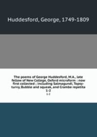 The poems of George Huddesford, M.A., late fellow of New College, Oxford microform : now first collected ; including Salmagundi, Topsy-turvy, Bubble and squeak, and Crambe repetita. 1-2