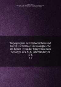 Topographie der historischen und Kunst-Denkmale im Konigreiche Bohmen : von der Urzeit bis zum Anfange des XIX. Jahrhundertes. 5-6