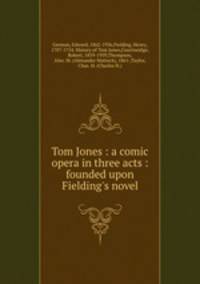 Tom Jones : a comic opera in three acts : founded upon Fielding