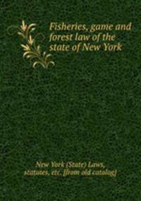 Fisheries, game and forest law of the state of New York