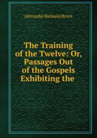 The Training of the Twelve: Or, Passages Out of the Gospels Exhibiting the .