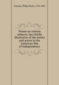 Poems on various subjects, but chiefly illustrative of the events and actors in the American War of Independence