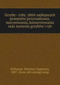 Grzyby--ryby; zbior najlepszych przepisow przyrzadznaia, marynowania, konserwowania oraz suszenia grzybow i ryb