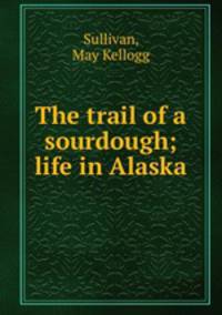 The trail of a sourdough; life in Alaska