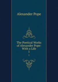The Poetical Works of Alexander Pope: With a Life. 1