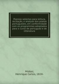 Poesias selectas para leitura, recitacao, e analyse dos poetas portuguezes, em conformidade com os programmas adoptados para o curso de portuguez e de litteratura