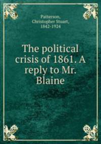 The political crisis of 1861. A reply to Mr. Blaine