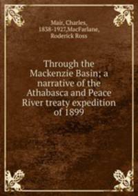 Through the Mackenzie Basin; a narrative of the Athabasca and Peace River treaty expedition of 1899